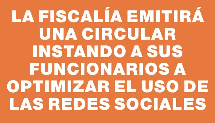 La Fiscalía emitirá una circular instando a sus funcionarios a optimizar el uso de las redes sociales
