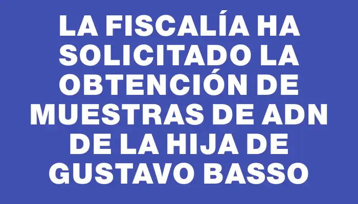 La Fiscalía ha solicitado la obtención de muestras de Adn de la hija de Gustavo Basso