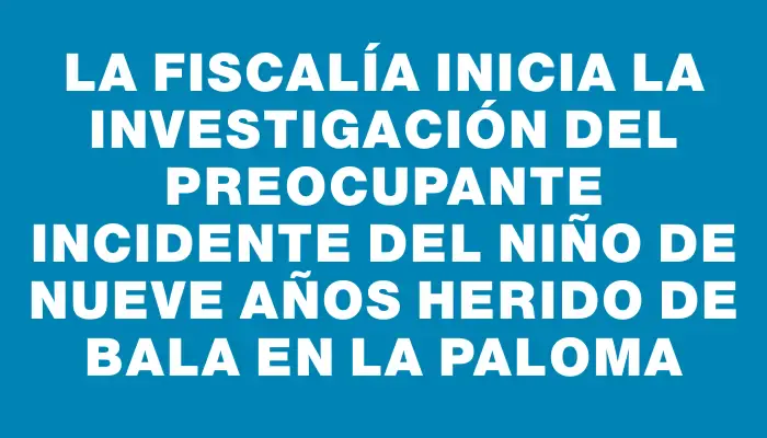 La Fiscalía inicia la investigación del preocupante incidente del niño de nueve años herido de bala en La Paloma