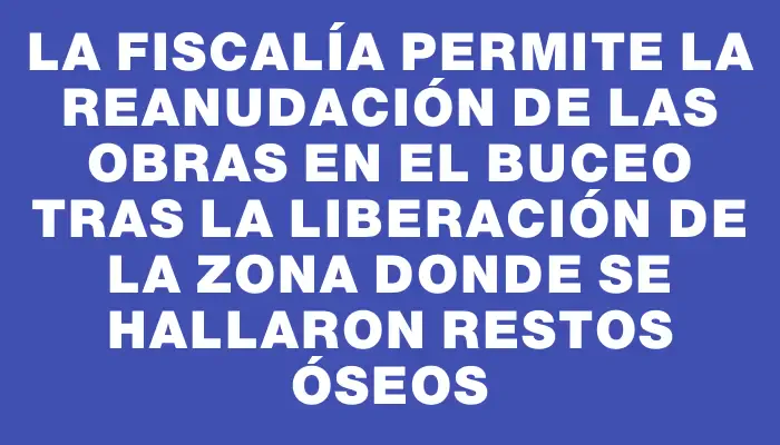 La Fiscalía permite la reanudación de las obras en el Buceo tras la liberación de la zona donde se hallaron restos óseos