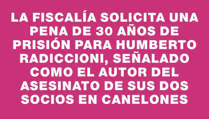 La Fiscalía solicita una pena de 30 años de prisión para Humberto Radiccioni, señalado como el autor del asesinato de sus dos socios en Canelones