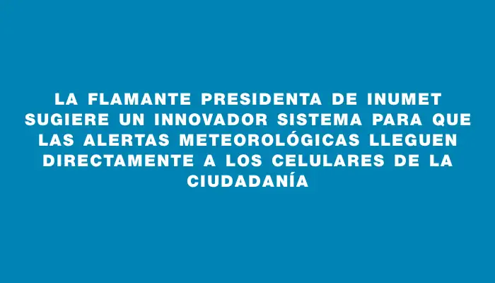 La flamante presidenta de Inumet sugiere un innovador sistema para que las alertas meteorológicas lleguen directamente a los celulares de la ciudadanía