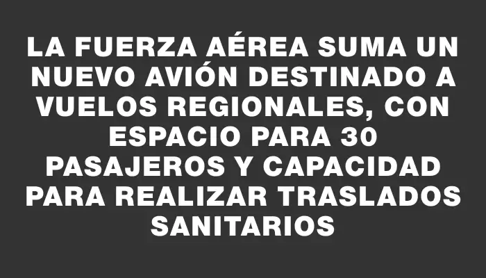 La Fuerza Aérea suma un nuevo avión destinado a vuelos regionales, con espacio para 30 pasajeros y capacidad para realizar traslados sanitarios