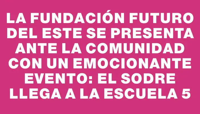 La Fundación Futuro del Este se presenta ante la comunidad con un emocionante evento: el Sodre llega a la Escuela 5