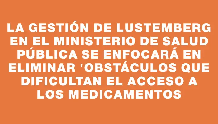 La gestión de Lustemberg en el Ministerio de Salud Pública se enfocará en eliminar "obstáculos que dificultan el acceso a los medicamentos