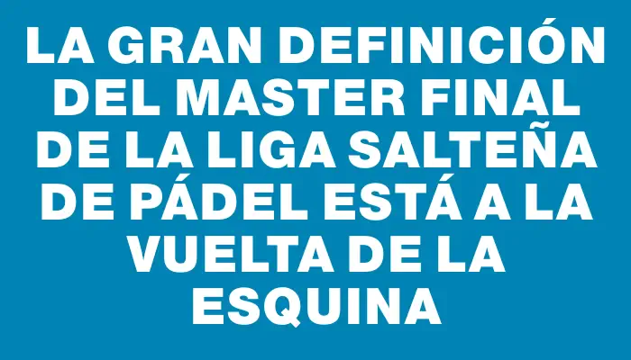 La gran definición del Master Final de la Liga Salteña de Pádel está a la vuelta de la esquina