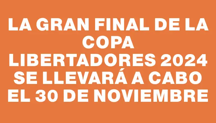 La gran final de la Copa Libertadores 2024 se llevará a cabo el 30 de noviembre