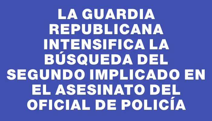 La Guardia Republicana intensifica la búsqueda del segundo implicado en el asesinato del oficial de policía