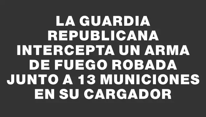 La Guardia Republicana intercepta un arma de fuego robada junto a 13 municiones en su cargador