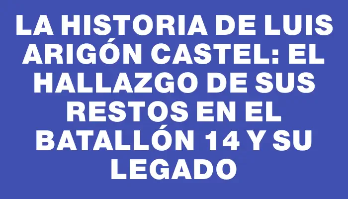 La historia de Luis Arigón Castel: el hallazgo de sus restos en el Batallón 14 y su legado