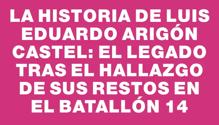 La historia de Luis Eduardo Arigón Castel: el legado tras el hallazgo de sus restos en el batallón 14