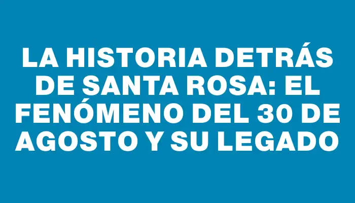 La historia detrás de Santa Rosa: el fenómeno del 30 de agosto y su legado