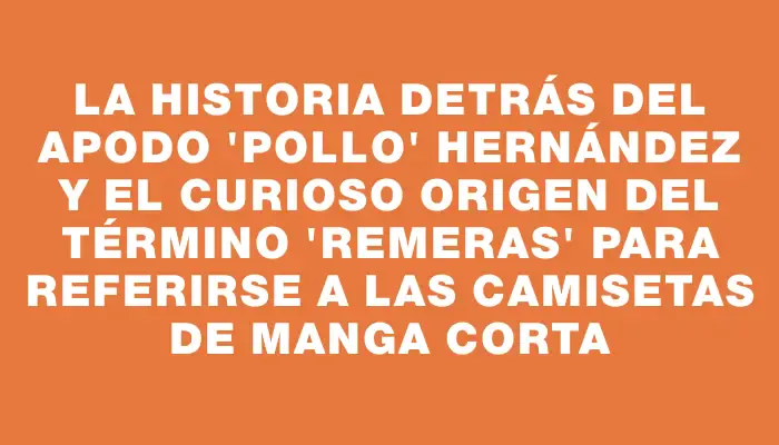 La historia detrás del apodo "Pollo" Hernández y el curioso origen del término "remeras" para referirse a las camisetas de manga corta