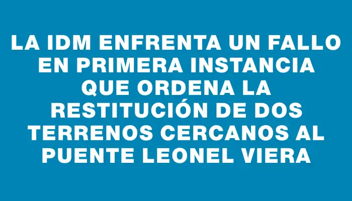 La Idm enfrenta un fallo en primera instancia que ordena la restitución de dos terrenos cercanos al puente Leonel Viera