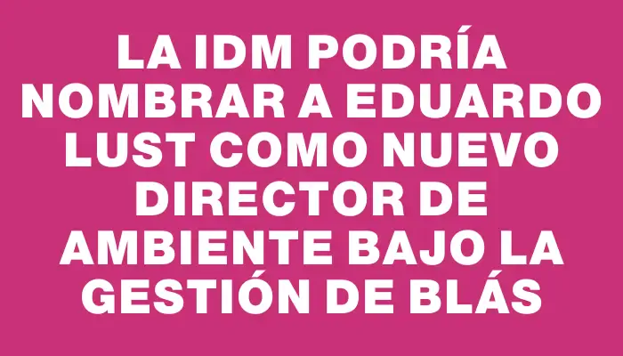 La Idm podría nombrar a Eduardo Lust como nuevo director de Ambiente bajo la gestión de Blás