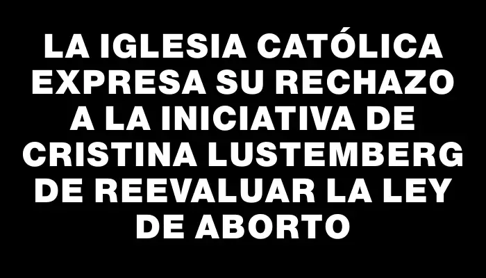 La Iglesia Católica expresa su rechazo a la iniciativa de Cristina Lustemberg de reevaluar la Ley de Aborto