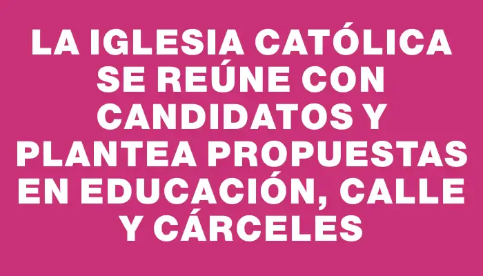 La Iglesia Católica se reúne con candidatos y plantea propuestas en educación, calle y cárceles