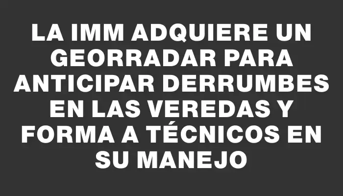 La Imm adquiere un georradar para anticipar derrumbes en las veredas y forma a técnicos en su manejo