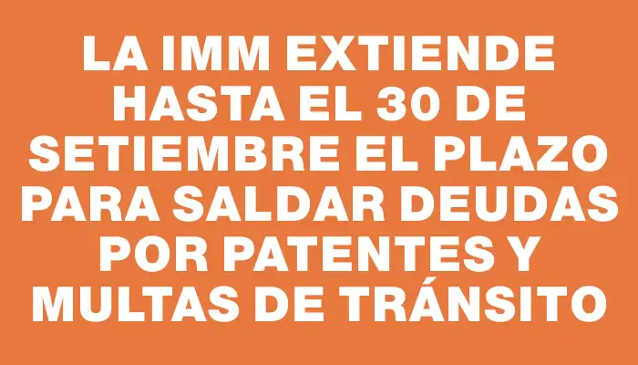 La Imm extiende hasta el 30 de setiembre el plazo para saldar deudas por patentes y multas de tránsito