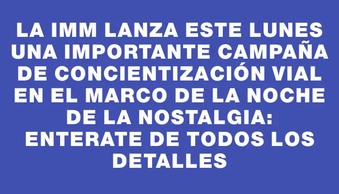 La Imm lanza este lunes una importante campaña de concientización vial en el marco de la Noche de la Nostalgia: enterate de todos los detalles