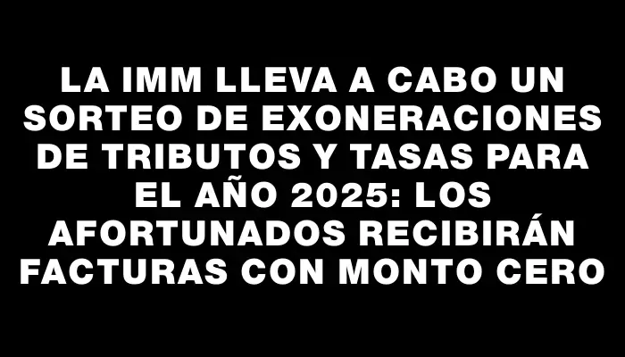 La Imm lleva a cabo un sorteo de exoneraciones de tributos y tasas para el año 2025: los afortunados recibirán facturas con monto cero