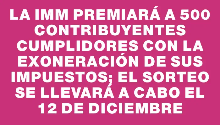 La Imm premiará a 500 contribuyentes cumplidores con la exoneración de sus impuestos; el sorteo se llevará a cabo el 12 de diciembre