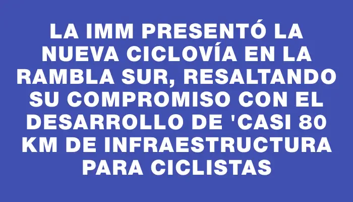 La Imm presentó la nueva ciclovía en la rambla Sur, resaltando su compromiso con el desarrollo de "casi 80 km de infraestructura para ciclistas