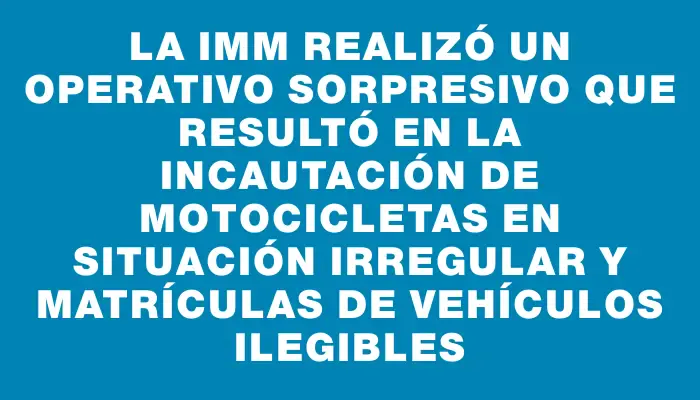 La Imm realizó un operativo sorpresivo que resultó en la incautación de motocicletas en situación irregular y matrículas de vehículos ilegibles