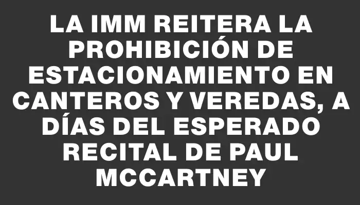 La Imm reitera la prohibición de estacionamiento en canteros y veredas, a días del esperado recital de Paul McCartney