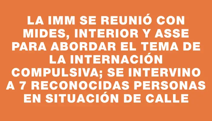 La Imm se reunió con Mides, Interior y Asse para abordar el tema de la internación compulsiva; se intervino a 7 reconocidas personas en situación de calle