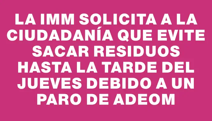 La Imm solicita a la ciudadanía que evite sacar residuos hasta la tarde del jueves debido a un paro de Adeom