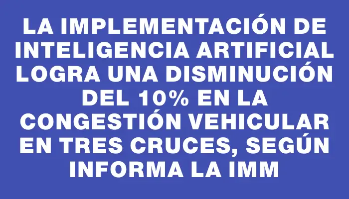 La implementación de inteligencia artificial logra una disminución del 10% en la congestión vehicular en Tres Cruces, según informa la Imm