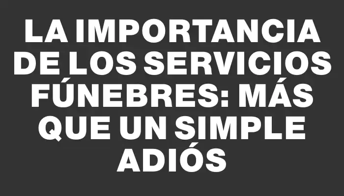 La importancia de los servicios fúnebres: más que un simple adiós