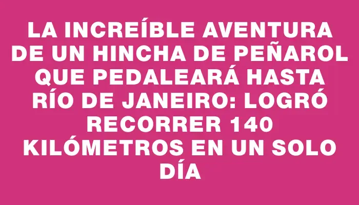 La increíble aventura de un hincha de Peñarol que pedaleará hasta Río de Janeiro: logró recorrer 140 kilómetros en un solo día