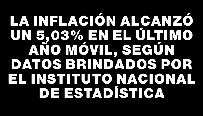 La inflación alcanzó un 5,03% en el último año móvil, según datos brindados por el Instituto Nacional de Estadística