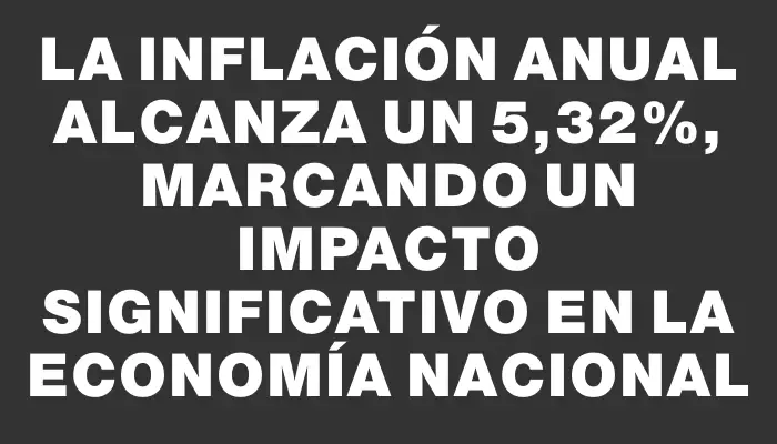 La inflación anual alcanza un 5,32%, marcando un impacto significativo en la economía nacional