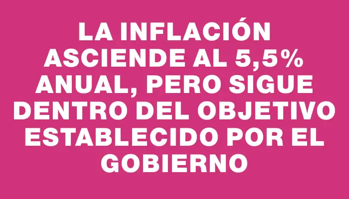 La inflación asciende al 5,5% anual, pero sigue dentro del objetivo establecido por el gobierno