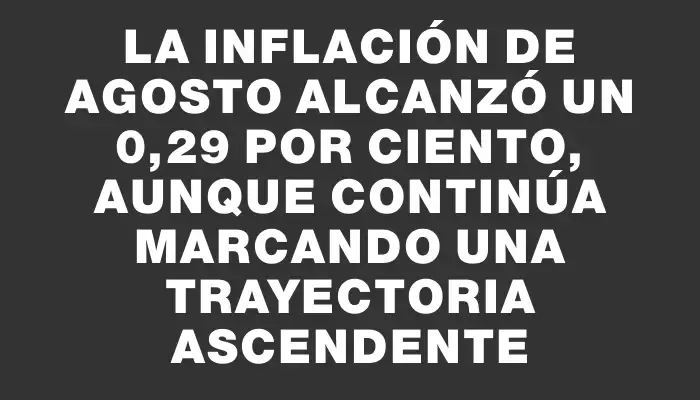 La inflación de agosto alcanzó un 0,29 por ciento, aunque continúa marcando una trayectoria ascendente