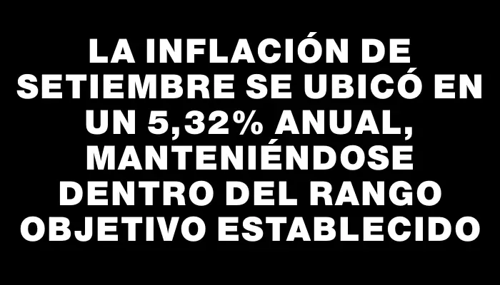 La inflación de setiembre se ubicó en un 5,32% anual, manteniéndose dentro del rango objetivo establecido