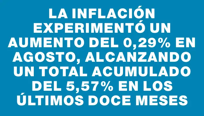 La inflación experimentó un aumento del 0,29% en agosto, alcanzando un total acumulado del 5,57% en los últimos doce meses