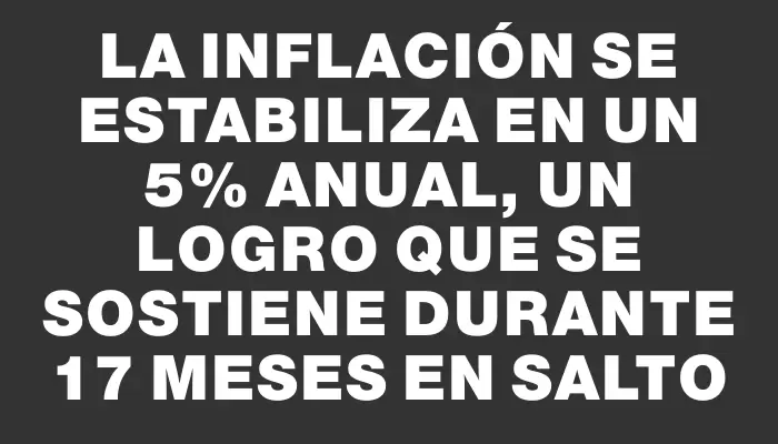 La inflación se estabiliza en un 5% anual, un logro que se sostiene durante 17 meses en Salto