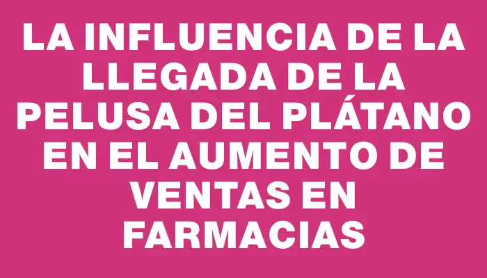 La influencia de la llegada de la pelusa del plátano en el aumento de ventas en farmacias