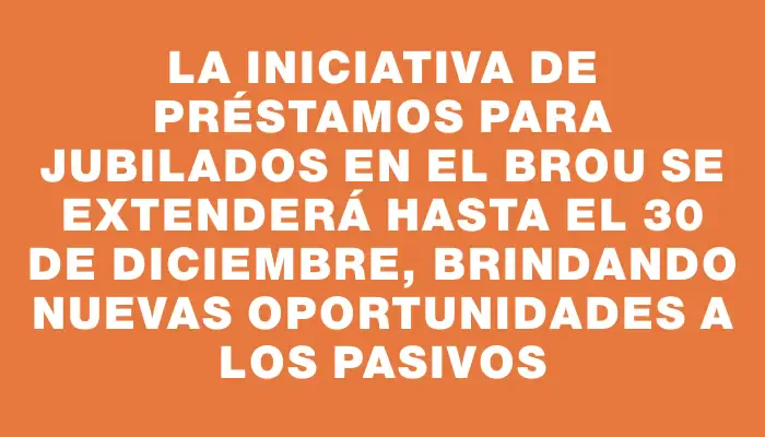 La iniciativa de préstamos para jubilados en el Brou se extenderá hasta el 30 de diciembre, brindando nuevas oportunidades a los pasivos