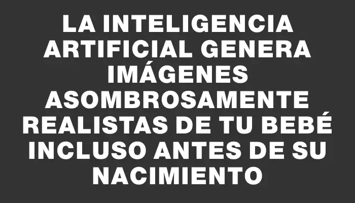 La inteligencia artificial genera imágenes asombrosamente realistas de tu bebé incluso antes de su nacimiento