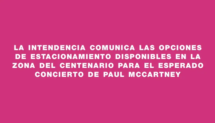 La Intendencia comunica las opciones de estacionamiento disponibles en la zona del Centenario para el esperado concierto de Paul McCartney