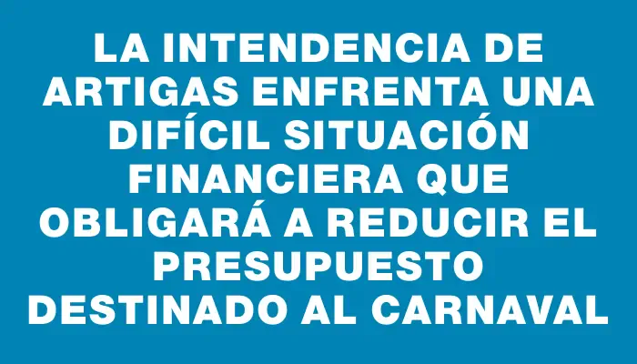 La Intendencia de Artigas enfrenta una difícil situación financiera que obligará a reducir el presupuesto destinado al carnaval