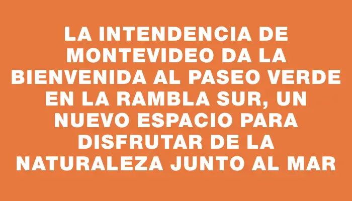 La Intendencia de Montevideo da la bienvenida al Paseo Verde en la rambla Sur, un nuevo espacio para disfrutar de la naturaleza junto al mar