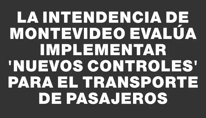 La Intendencia de Montevideo evalúa implementar "nuevos controles" para el transporte de pasajeros