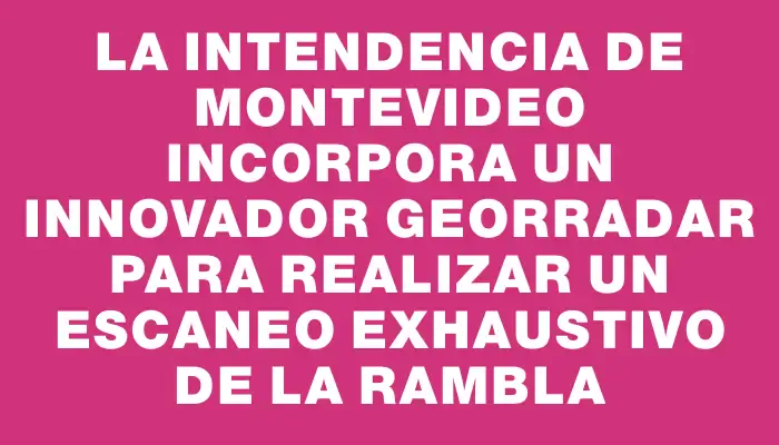 La Intendencia de Montevideo incorpora un innovador georradar para realizar un escaneo exhaustivo de la rambla