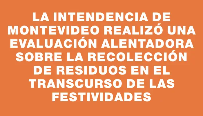 La Intendencia de Montevideo realizó una evaluación alentadora sobre la recolección de residuos en el transcurso de las festividades